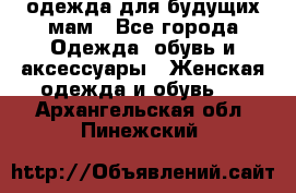 одежда для будущих мам - Все города Одежда, обувь и аксессуары » Женская одежда и обувь   . Архангельская обл.,Пинежский 